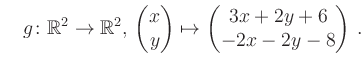 $\displaystyle \quad g \colon \mathbb{R}^2 \to \mathbb{R}^{2},\, \begin{pmatrix}x\\ y\end{pmatrix}\mapsto \begin{pmatrix}3x+2y+6\\ -2x-2y-8\end{pmatrix}\,.$