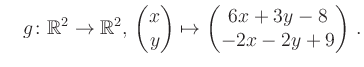 $\displaystyle \quad g \colon \mathbb{R}^2 \to \mathbb{R}^{2},\, \begin{pmatrix}x\\ y\end{pmatrix}\mapsto \begin{pmatrix}6x+3y-8\\ -2x-2y+9\end{pmatrix}\,.$