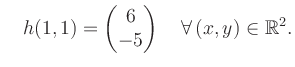 $\displaystyle \quad h(1,1) = \begin{pmatrix}6\\ -5 \end{pmatrix} \quad\forall\, (x,y) \in \mathbb{R}^2.$