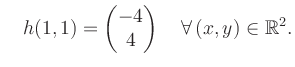 $\displaystyle \quad h(1,1) = \begin{pmatrix}-4\\ 4 \end{pmatrix} \quad\forall\, (x,y) \in \mathbb{R}^2.$