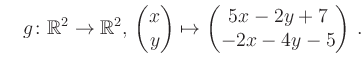 $\displaystyle \quad g \colon \mathbb{R}^2 \to \mathbb{R}^{2},\, \begin{pmatrix}x\\ y\end{pmatrix}\mapsto \begin{pmatrix}5x-2y+7\\ -2x-4y-5\end{pmatrix}\,.$