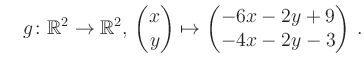 $\displaystyle \quad g \colon \mathbb{R}^2 \to \mathbb{R}^{2},\, \begin{pmatrix}x\\ y\end{pmatrix}\mapsto \begin{pmatrix}-6x-2y+9\\ -4x-2y-3\end{pmatrix}\,.$