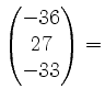 $ \begin{pmatrix}-36\\ 27\\ -33\end{pmatrix} =$