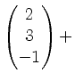 $ \begin{pmatrix}2\\ 3\\ -1\end{pmatrix} +$