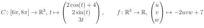 $\displaystyle C \colon [6\pi,8\pi]\rightarrow \mathbb{R}^3,\, t\mapsto\begin{pm...
...\rightarrow \mathbb{R},\, \begin{pmatrix}u\\ v\\ w\end{pmatrix} \mapsto -2uvw+7$