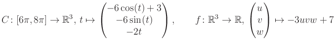$\displaystyle C \colon [6\pi,8\pi]\rightarrow \mathbb{R}^3,\, t\mapsto\begin{pm...
...\rightarrow \mathbb{R},\, \begin{pmatrix}u\\ v\\ w\end{pmatrix} \mapsto -3uvw+7$
