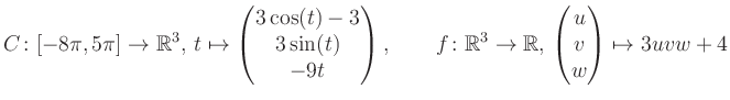 $\displaystyle C \colon [-8\pi,5\pi]\rightarrow \mathbb{R}^3,\, t\mapsto\begin{p...
... \rightarrow \mathbb{R},\, \begin{pmatrix}u\\ v\\ w\end{pmatrix} \mapsto 3uvw+4$