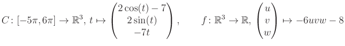 $\displaystyle C \colon [-5\pi,6\pi]\rightarrow \mathbb{R}^3,\, t\mapsto\begin{p...
...\rightarrow \mathbb{R},\, \begin{pmatrix}u\\ v\\ w\end{pmatrix} \mapsto -6uvw-8$
