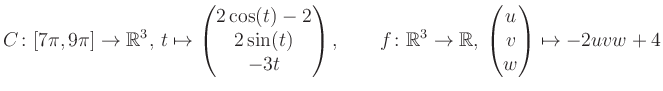 $\displaystyle C \colon [7\pi,9\pi]\rightarrow \mathbb{R}^3,\, t\mapsto\begin{pm...
...\rightarrow \mathbb{R},\, \begin{pmatrix}u\\ v\\ w\end{pmatrix} \mapsto -2uvw+4$