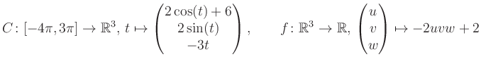 $\displaystyle C \colon [-4\pi,3\pi]\rightarrow \mathbb{R}^3,\, t\mapsto\begin{p...
...\rightarrow \mathbb{R},\, \begin{pmatrix}u\\ v\\ w\end{pmatrix} \mapsto -2uvw+2$