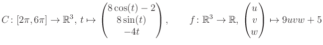 $\displaystyle C \colon [2\pi,6\pi]\rightarrow \mathbb{R}^3,\, t\mapsto\begin{pm...
... \rightarrow \mathbb{R},\, \begin{pmatrix}u\\ v\\ w\end{pmatrix} \mapsto 9uvw+5$