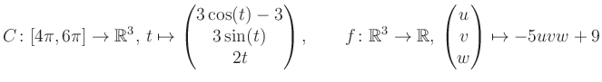 $\displaystyle C \colon [4\pi,6\pi]\rightarrow \mathbb{R}^3,\, t\mapsto\begin{pm...
...\rightarrow \mathbb{R},\, \begin{pmatrix}u\\ v\\ w\end{pmatrix} \mapsto -5uvw+9$