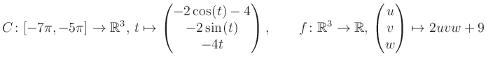 $\displaystyle C \colon [-7\pi,-5\pi]\rightarrow \mathbb{R}^3,\, t\mapsto\begin{...
... \rightarrow \mathbb{R},\, \begin{pmatrix}u\\ v\\ w\end{pmatrix} \mapsto 2uvw+9$