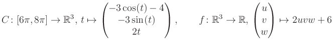 $\displaystyle C \colon [6\pi,8\pi]\rightarrow \mathbb{R}^3,\, t\mapsto\begin{pm...
... \rightarrow \mathbb{R},\, \begin{pmatrix}u\\ v\\ w\end{pmatrix} \mapsto 2uvw+6$