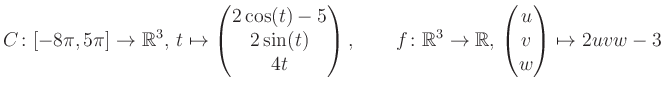 $\displaystyle C \colon [-8\pi,5\pi]\rightarrow \mathbb{R}^3,\, t\mapsto\begin{p...
... \rightarrow \mathbb{R},\, \begin{pmatrix}u\\ v\\ w\end{pmatrix} \mapsto 2uvw-3$