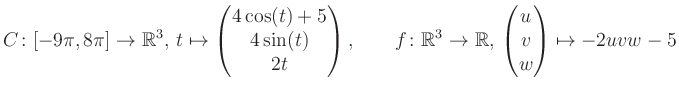 $\displaystyle C \colon [-9\pi,8\pi]\rightarrow \mathbb{R}^3,\, t\mapsto\begin{p...
...\rightarrow \mathbb{R},\, \begin{pmatrix}u\\ v\\ w\end{pmatrix} \mapsto -2uvw-5$