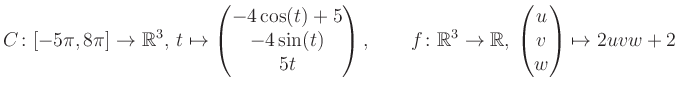 $\displaystyle C \colon [-5\pi,8\pi]\rightarrow \mathbb{R}^3,\, t\mapsto\begin{p...
... \rightarrow \mathbb{R},\, \begin{pmatrix}u\\ v\\ w\end{pmatrix} \mapsto 2uvw+2$