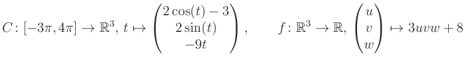 $\displaystyle C \colon [-3\pi,4\pi]\rightarrow \mathbb{R}^3,\, t\mapsto\begin{p...
... \rightarrow \mathbb{R},\, \begin{pmatrix}u\\ v\\ w\end{pmatrix} \mapsto 3uvw+8$