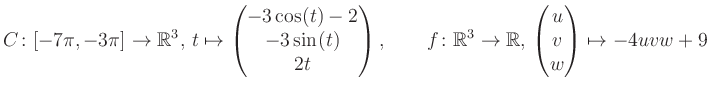 $\displaystyle C \colon [-7\pi,-3\pi]\rightarrow \mathbb{R}^3,\, t\mapsto\begin{...
...\rightarrow \mathbb{R},\, \begin{pmatrix}u\\ v\\ w\end{pmatrix} \mapsto -4uvw+9$