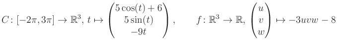 $\displaystyle C \colon [-2\pi,3\pi]\rightarrow \mathbb{R}^3,\, t\mapsto\begin{p...
...\rightarrow \mathbb{R},\, \begin{pmatrix}u\\ v\\ w\end{pmatrix} \mapsto -3uvw-8$