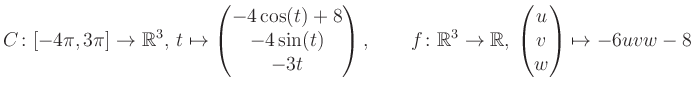 $\displaystyle C \colon [-4\pi,3\pi]\rightarrow \mathbb{R}^3,\, t\mapsto\begin{p...
...\rightarrow \mathbb{R},\, \begin{pmatrix}u\\ v\\ w\end{pmatrix} \mapsto -6uvw-8$