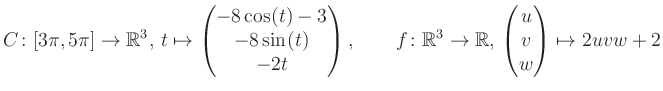 $\displaystyle C \colon [3\pi,5\pi]\rightarrow \mathbb{R}^3,\, t\mapsto\begin{pm...
... \rightarrow \mathbb{R},\, \begin{pmatrix}u\\ v\\ w\end{pmatrix} \mapsto 2uvw+2$