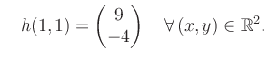 $\displaystyle \quad h(1,1) = \begin{pmatrix}9\\ -4 \end{pmatrix} \quad\forall\, (x,y) \in \mathbb{R}^2.$