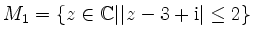 $ M_1 =\{ z\in \mathbb{C} \vert \vert z-3+\mathrm{i}\vert\leq 2 \} $