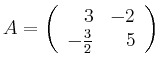 $\displaystyle A= \left( \begin{array}{rr} 3&-2 \\ -\frac{3}{2}&5 \end{array} \right)$