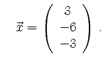 $\displaystyle \quad
\vec{x}=\left(\begin{array}{c}3\\ -6\\ -3\end{array}\right)\,.
$