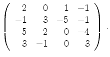 $\displaystyle \left(\begin{array}{*{4}{r}}
2 & 0 & 1 & -1\\
-1 & 3 & -5 & -1\\
5 & 2 & 0 & -4\\
3 & -1 & 0 & 3\\
\end{array}\right)\,.$