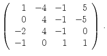 $\displaystyle \left(\begin{array}{*{4}{r}}
1 & -4 & -1 & 5\\
0 & 4 & -1 & -5\\
-2 & 4 & -1 & 0\\
-1 & 0 & 1 & 1\\
\end{array}\right)\,.$