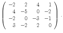 $\displaystyle \left(\begin{array}{*{4}{r}}
-2 & 2 & 4 & 1\\
4 & -5 & 0 & -2\\
-2 & 0 & -3 & -1\\
3 & -2 & 2 & 0\\
\end{array}\right)\,.$