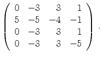 $\displaystyle \left(\begin{array}{*{4}{r}}
0 & -3 & 3 & 1\\
5 & -5 & -4 & -1\\
0 & -3 & 3 & 1\\
0 & -3 & 3 & -5\\
\end{array}\right)\,.$