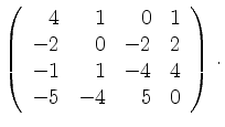 $\displaystyle \left(\begin{array}{*{4}{r}}
4 & 1 & 0 & 1\\
-2 & 0 & -2 & 2\\
-1 & 1 & -4 & 4\\
-5 & -4 & 5 & 0\\
\end{array}\right)\,.$