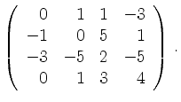 $\displaystyle \left(\begin{array}{*{4}{r}}
0 & 1 & 1 & -3\\
-1 & 0 & 5 & 1\\
-3 & -5 & 2 & -5\\
0 & 1 & 3 & 4\\
\end{array}\right)\,.$