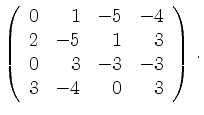 $\displaystyle \left(\begin{array}{*{4}{r}}
0 & 1 & -5 & -4\\
2 & -5 & 1 & 3\\
0 & 3 & -3 & -3\\
3 & -4 & 0 & 3\\
\end{array}\right)\,.$