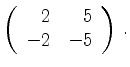 $\displaystyle \left(\begin{array}{*{2}{r}}
2 & 5\\
-2 & -5\\
\end{array}\right)\,.$