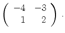 $\displaystyle \left(\begin{array}{*{2}{r}}
-4 & -3\\
1 & 2\\
\end{array}\right)\,.$