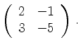 $\displaystyle \left(\begin{array}{*{2}{r}}
2 & -1\\
3 & -5\\
\end{array}\right)\,.$