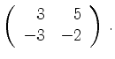 $\displaystyle \left(\begin{array}{*{2}{r}}
3 & 5\\
-3 & -2\\
\end{array}\right)\,.$