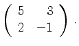 $\displaystyle \left(\begin{array}{*{2}{r}}
5 & 3\\
2 & -1\\
\end{array}\right)\,.$