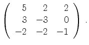 $\displaystyle \left(\begin{array}{*{3}{r}}
5 & 2 & 2\\
3 & -3 & 0\\
-2 & -2 & -1\\
\end{array}\right)\,.$