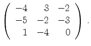 $\displaystyle \left(\begin{array}{*{3}{r}}
-4 & 3 & -2\\
-5 & -2 & -3\\
1 & -4 & 0\\
\end{array}\right)\,.$