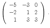 $\displaystyle \left(\begin{array}{*{3}{r}}
-5 & -3 & 0\\
-2 & 1 & 2\\
1 & 3 & 3\\
\end{array}\right)\,.$