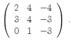 $\displaystyle \left(\begin{array}{*{3}{r}}
2 & 4 & -4\\
3 & 4 & -3\\
0 & 1 & -3\\
\end{array}\right)\,.$