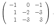 $\displaystyle \left(\begin{array}{*{3}{r}}
-1 & 0 & -1\\
1 & -2 & -3\\
1 & -3 & 3\\
\end{array}\right)\,.$