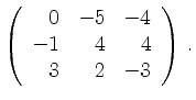 $\displaystyle \left(\begin{array}{*{3}{r}}
0 & -5 & -4\\
-1 & 4 & 4\\
3 & 2 & -3\\
\end{array}\right)\,.$