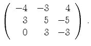 $\displaystyle \left(\begin{array}{*{3}{r}}
-4 & -3 & 4\\
3 & 5 & -5\\
0 & 3 & -3\\
\end{array}\right)\,.$