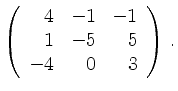 $\displaystyle \left(\begin{array}{*{3}{r}}
4 & -1 & -1\\
1 & -5 & 5\\
-4 & 0 & 3\\
\end{array}\right)\,.$